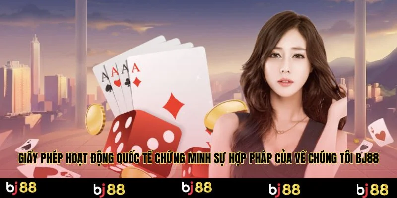 Giấy phép hoạt động quốc tế chứng minh sự hợp pháp của về chúng tôi BJ88