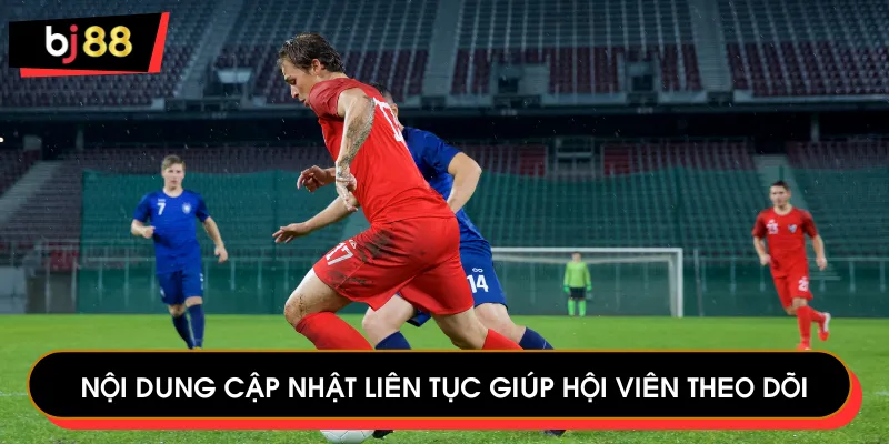 Nội dung cập nhật liên tục giúp hội viên theo dõi